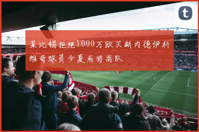 莱比锡拒绝1000万欧买断内德伊科维奇球员今夏或将离队