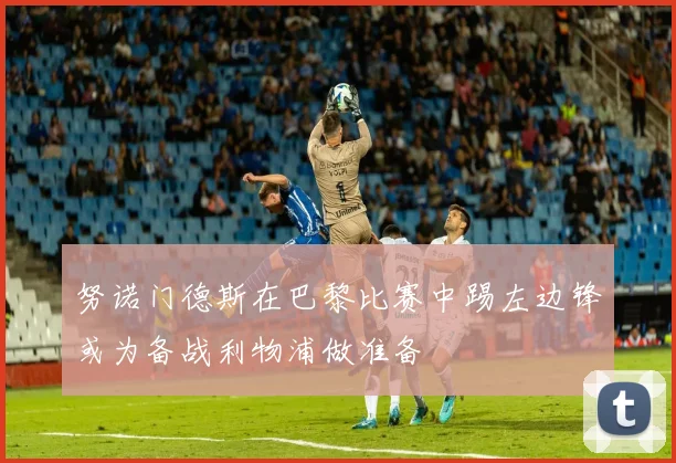 努诺门德斯在巴黎比赛中踢左边锋或为备战利物浦做准备