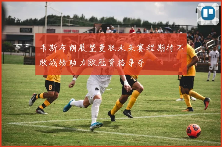 韦斯布朗展望曼联未来赛程期待不败战绩助力欧冠资格争夺