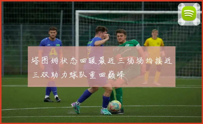 塔图姆状态回暖最近三场场均接近三双助力球队重回巅峰