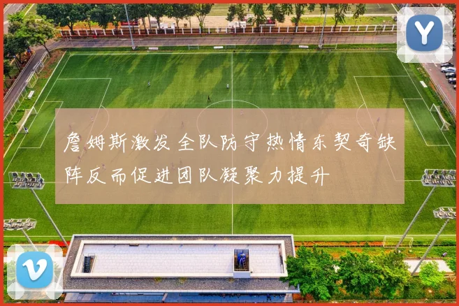 詹姆斯激发全队防守热情东契奇缺阵反而促进团队凝聚力提升