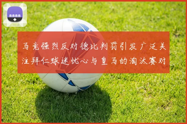 马竞强烈反对德比判罚引发广泛关注拜仁球迷忧心与皇马的淘汰赛对决