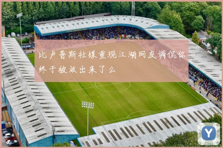 比卢普斯社媒重现江湖网友调侃你终于被放出来了么
