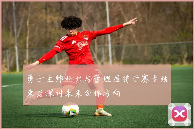 勇士主帅科尔与管理层将于赛季结束后探讨未来合作方向