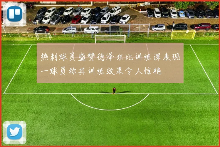 热刺球员盛赞德泽尔比训练课表现一球员称其训练效果令人惊艳