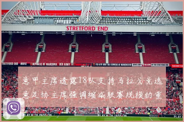 意甲主席透露18队支持马拉戈竞选意足协主席强调缩减联赛规模的重要性