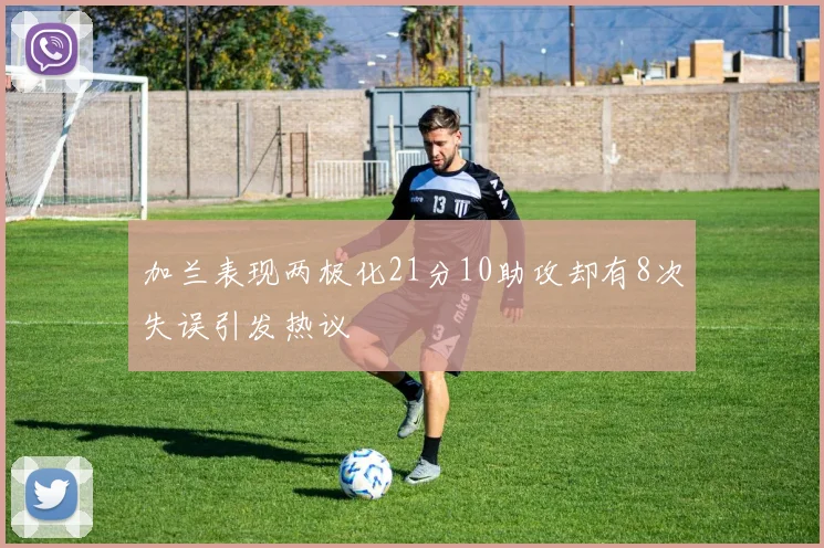 加兰表现两极化21分10助攻却有8次失误引发热议