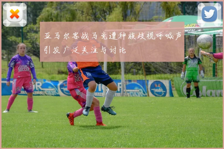 亚马尔客战马竞遭种族歧视呼喊声引发广泛关注与讨论