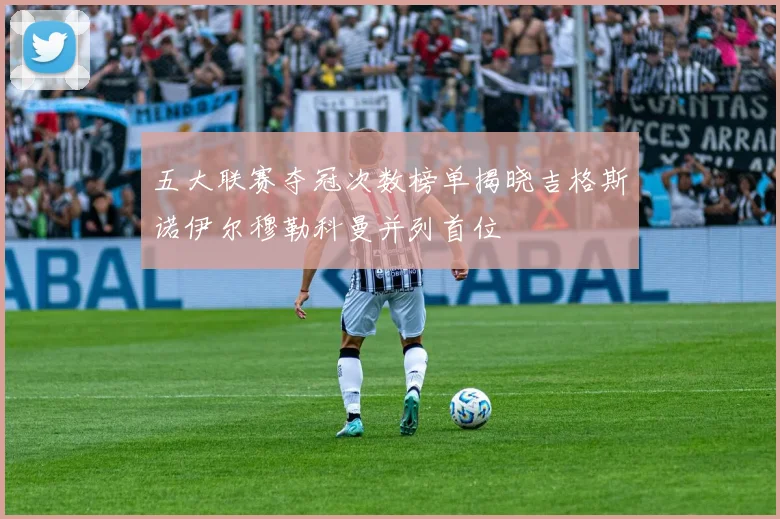 五大联赛夺冠次数榜单揭晓吉格斯诺伊尔穆勒科曼并列首位