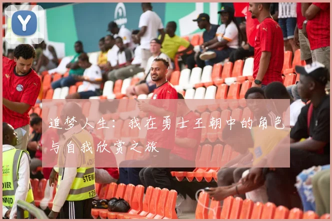 追梦人生：我在勇士王朝中的角色与自我欣赏之旅