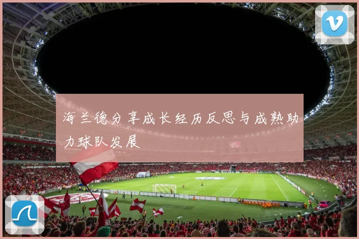 海兰德分享成长经历反思与成熟助力球队发展