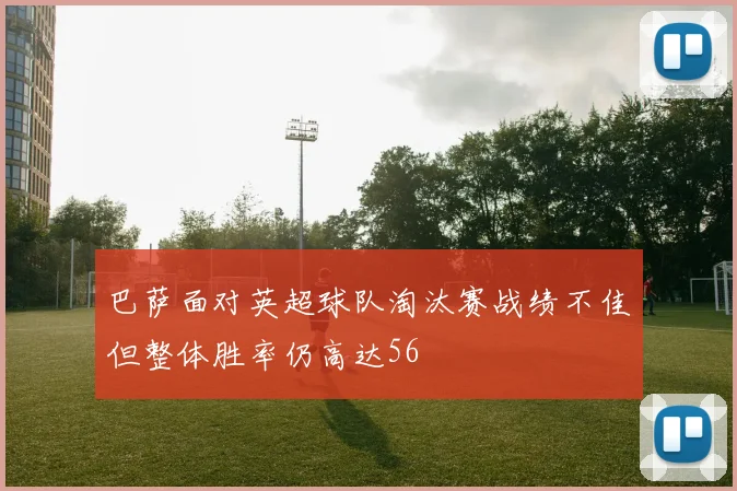 巴萨面对英超球队淘汰赛战绩不佳但整体胜率仍高达56