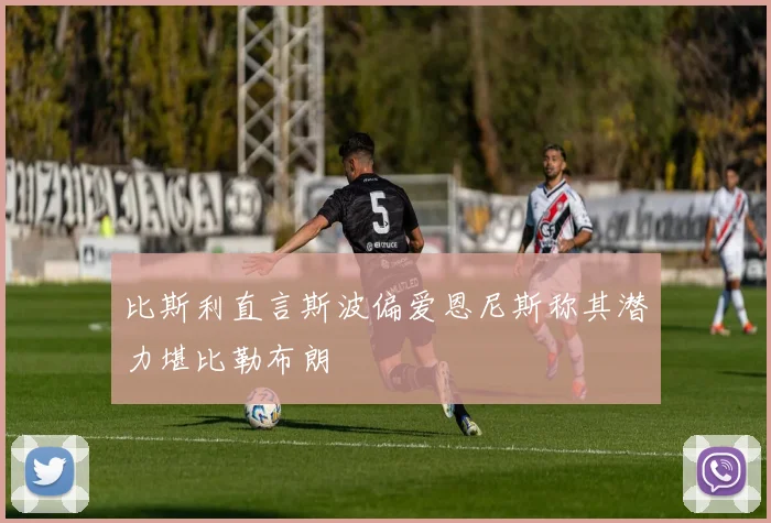 比斯利直言斯波偏爱恩尼斯称其潜力堪比勒布朗