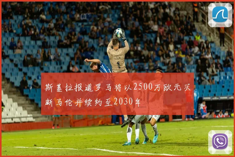 斯基拉报道罗马将以2500万欧元买断马伦并续约至2030年