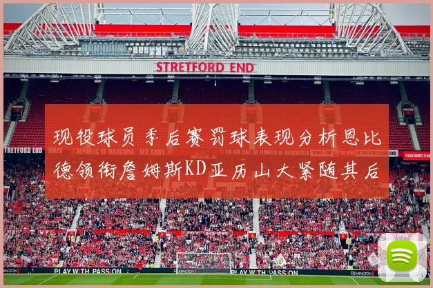 现役球员季后赛罚球表现分析恩比德领衔詹姆斯KD亚历山大紧随其后