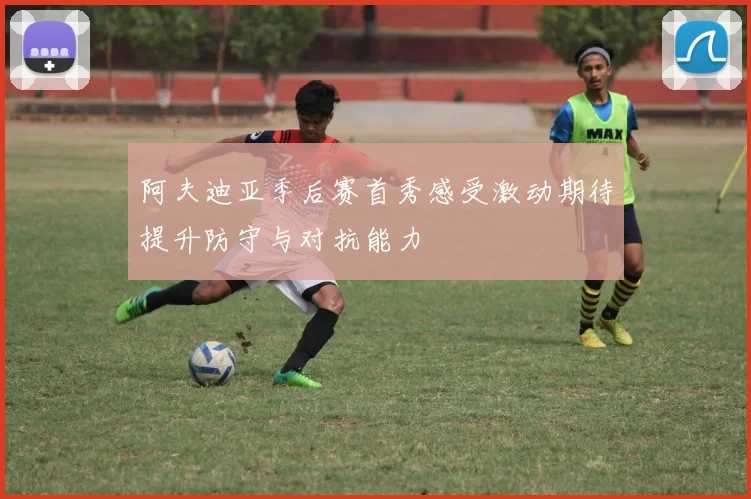 阿夫迪亚季后赛首秀感受激动期待提升防守与对抗能力