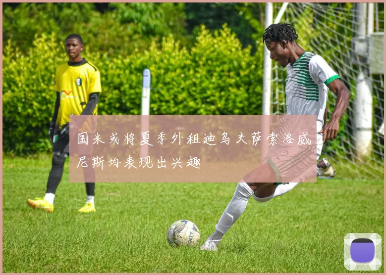 国米或将夏季外租迪乌夫萨索洛威尼斯均表现出兴趣