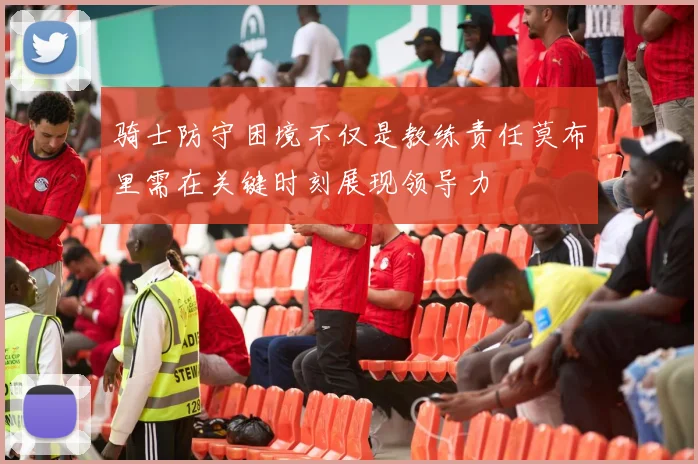 骑士防守困境不仅是教练责任莫布里需在关键时刻展现领导力