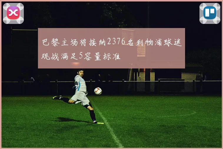 巴黎主场将接纳2376名利物浦球迷观战满足5容量标准
