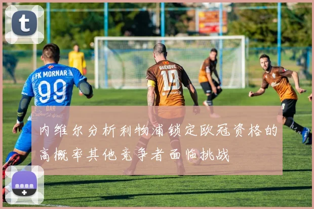 内维尔分析利物浦锁定欧冠资格的高概率其他竞争者面临挑战