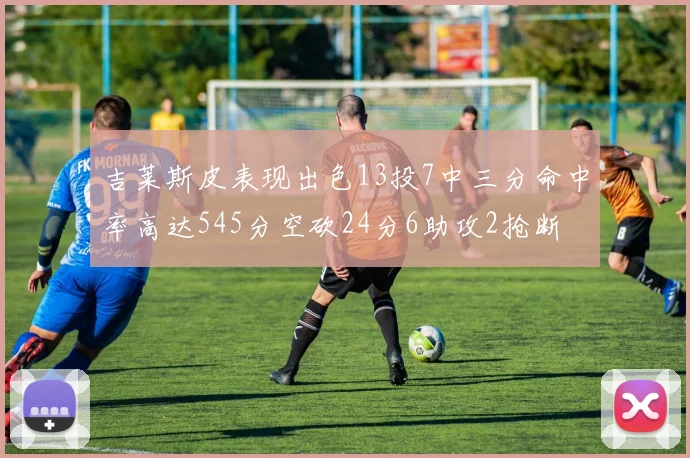 吉莱斯皮表现出色13投7中三分命中率高达545分空砍24分6助攻2抢断