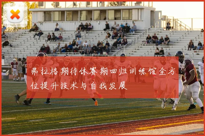 弗拉格期待休赛期回归训练馆全方位提升技术与自我发展