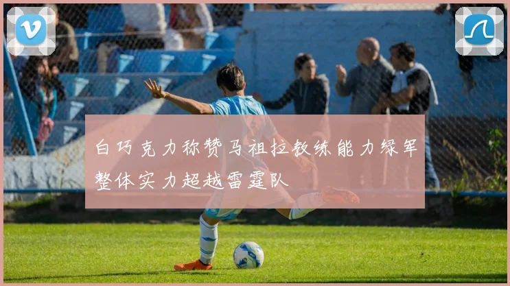 白巧克力称赞马祖拉教练能力绿军整体实力超越雷霆队