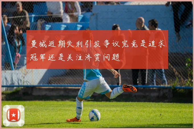 曼城近期失利引发争议究竟是追求冠军还是关注济贫问题