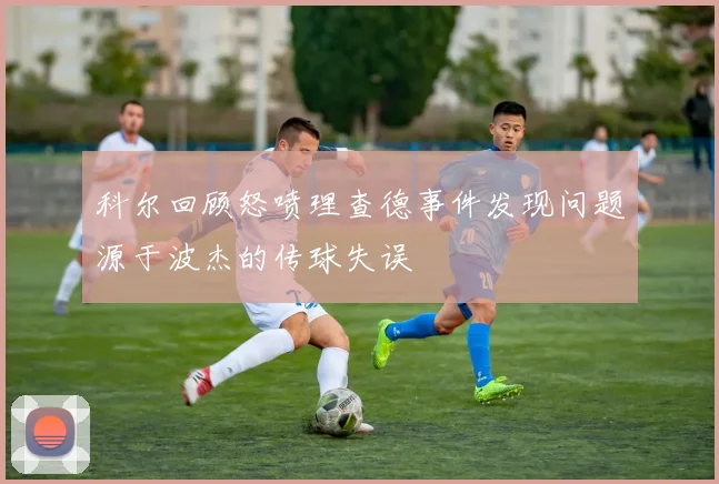 科尔回顾怒喷理查德事件发现问题源于波杰的传球失误