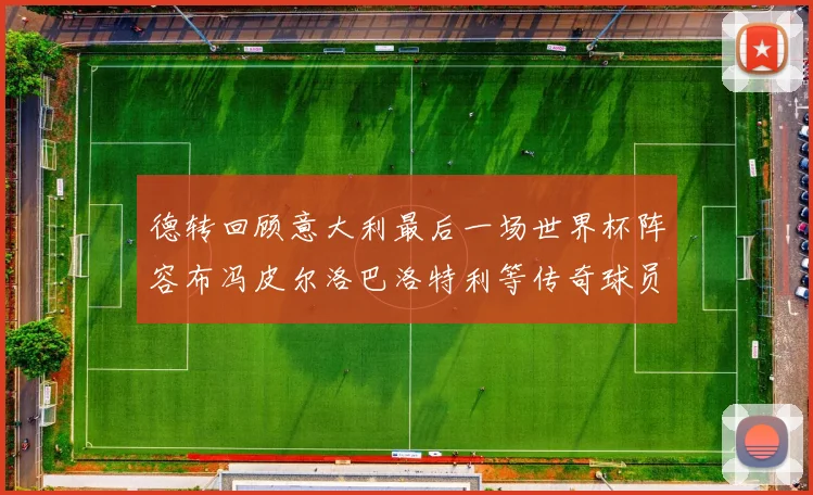 德转回顾意大利最后一场世界杯阵容布冯皮尔洛巴洛特利等传奇球员在列