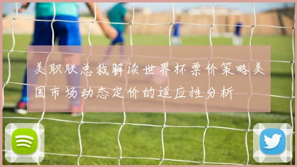 美职联总裁解读世界杯票价策略美国市场动态定价的适应性分析
