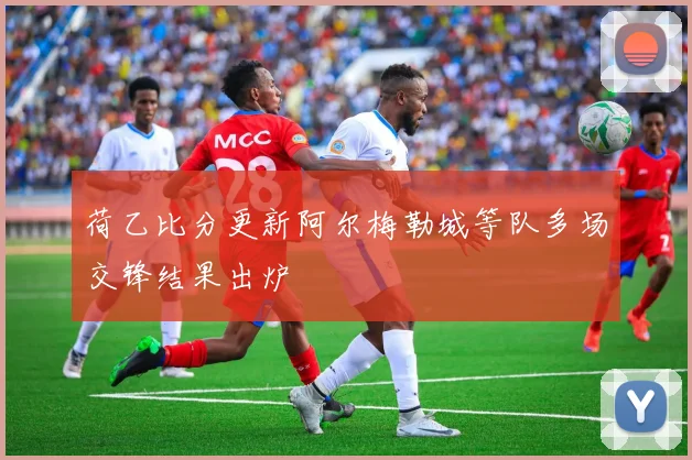 荷乙比分更新阿尔梅勒城等队多场交锋结果出炉