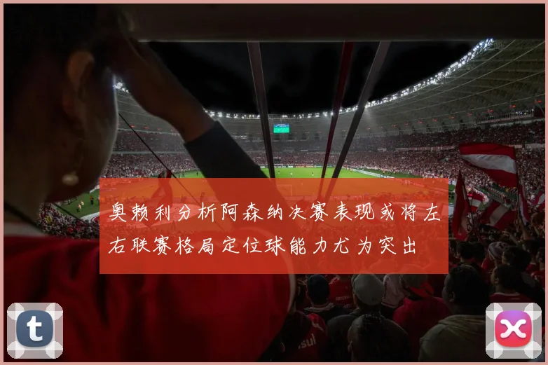 奥赖利分析阿森纳决赛表现或将左右联赛格局定位球能力尤为突出
