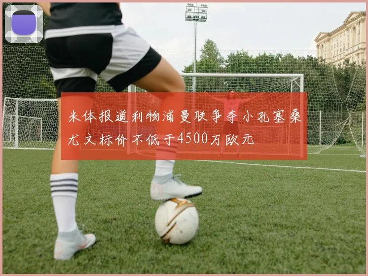 米体报道利物浦曼联争夺小孔塞桑尤文标价不低于4500万欧元