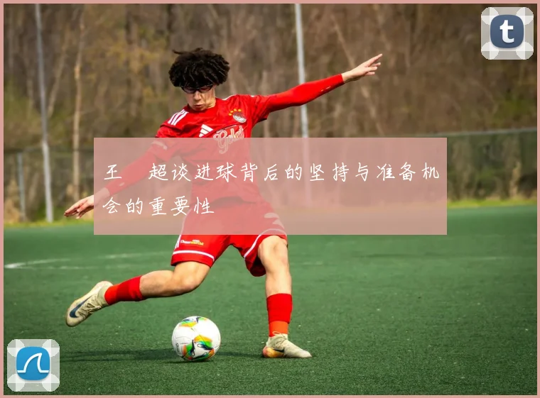 王燊超谈进球背后的坚持与准备机会的重要性