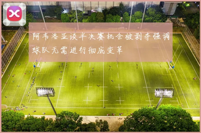 阿韦洛亚谈半决赛机会被剥夺强调球队无需进行彻底变革