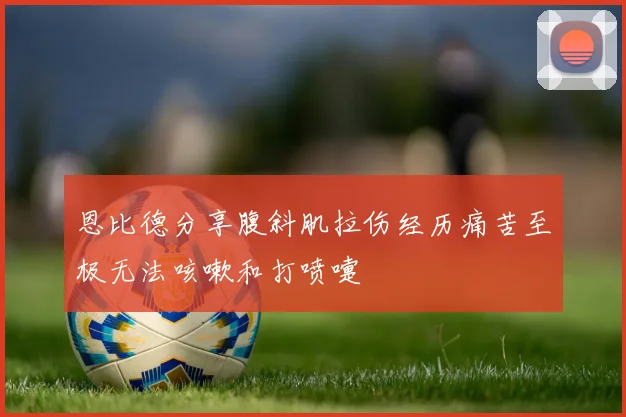 恩比德分享腹斜肌拉伤经历痛苦至极无法咳嗽和打喷嚏